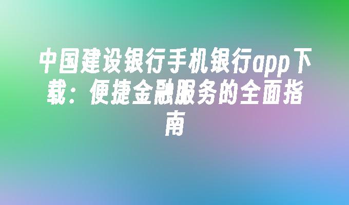 中国建设银行手机银行app下载：便捷金融服务的全面指南