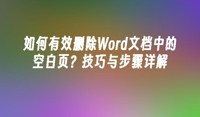 如何有效删除Word文档中的空白页？技巧与步骤详解