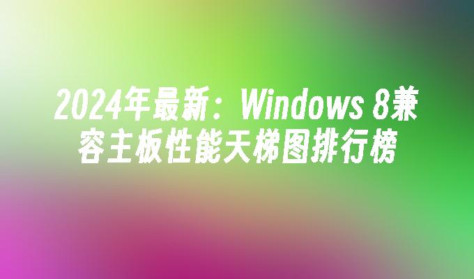 2024年最新：Windows 8兼容主板性能天梯图排行榜