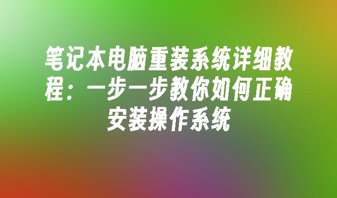 笔记本电脑重装系统详细教程：一步一步教你如何正确安装操作系统