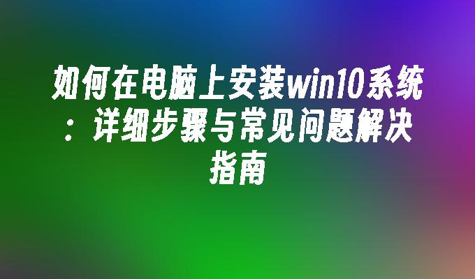 如何在电脑上安装win10系统：详细步骤与常见问题解决指南