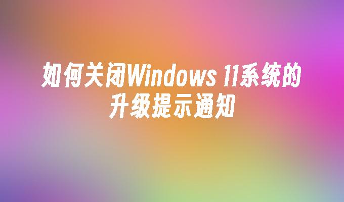 如何关闭Windows 11系统的升级提示通知