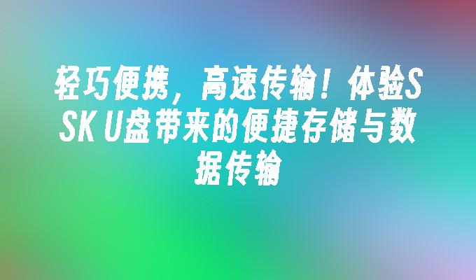 轻巧便携，高速传输！体验SSK U盘带来的便捷存储与数据传输