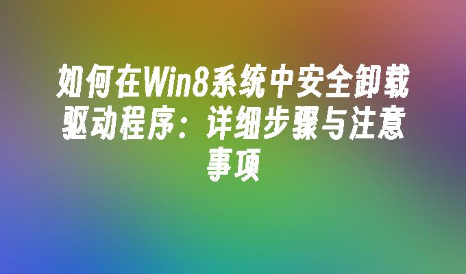 如何在Win8系统中安全卸载驱动程序：详细步骤与注意事项