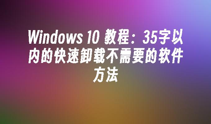 Windows 10 教程：35字以内的快速卸载不需要的软件方法