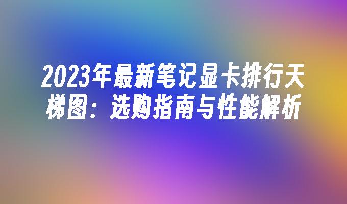 2024年最新笔记显卡排行天梯图：选购指南与性能解析