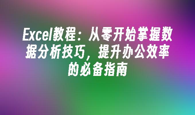 Excel教程：从零开始掌握数据分析技巧，提升办公效率的必备指南