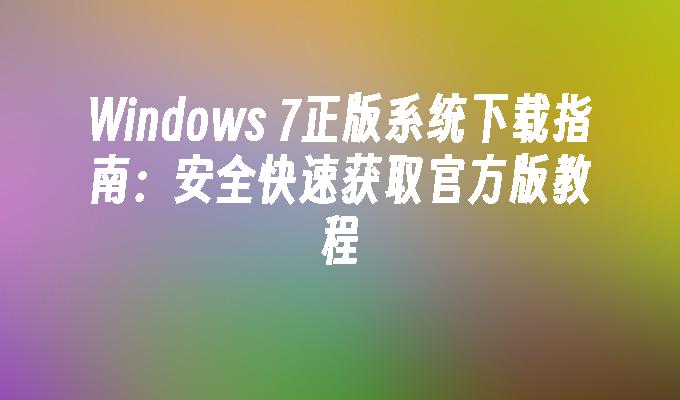 Windows 7正版系统下载指南：安全快速获取官方版教程