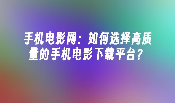 手机电影网：如何选择高质量的手机电影下载平台？