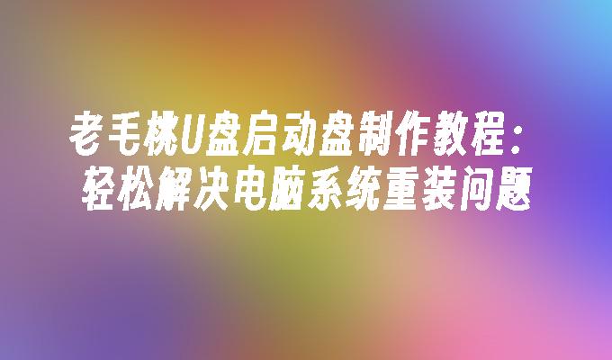 老毛桃U盘启动盘制作教程：轻松解决电脑系统重装问题