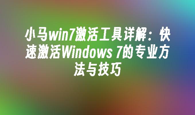 小马win7激活工具详解：快速激活Windows 7的专业方法与技巧
