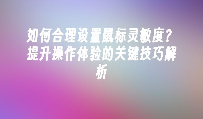 如何合理设置鼠标灵敏度？提升操作体验的关键技巧解析