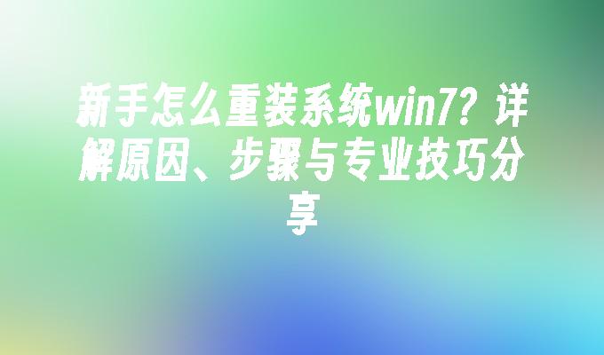 新手怎么重装系统win7？详解原因、步骤与专业技巧分享