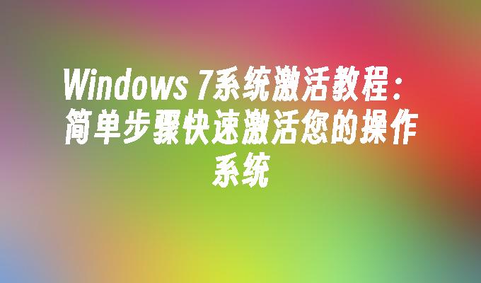 Windows 7系统激活教程：简单步骤快速激活您的操作系统