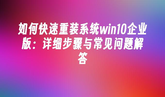 如何快速重装系统win10企业版：详细步骤与常见问题解答