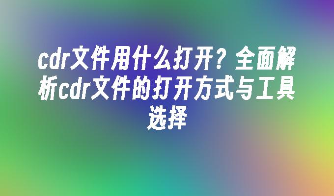 cdr文件用什么打开？全面解析cdr文件的打开方式与工具选择