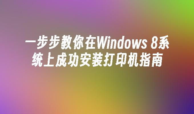 一步步教你在Windows 8系统上成功安装打印机指南