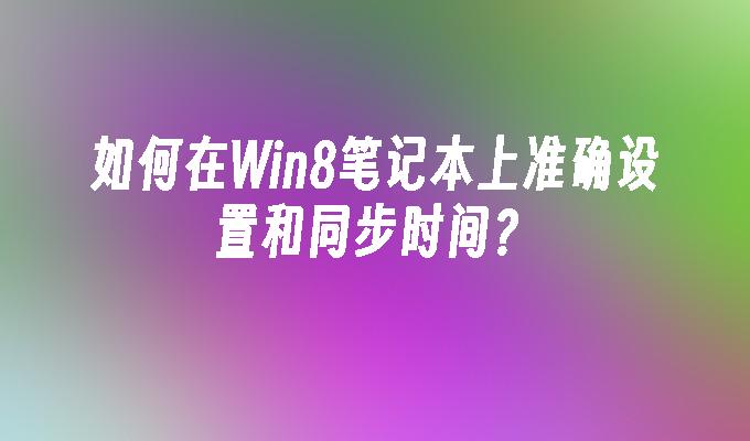 如何在Win8笔记本上准确设置和同步时间？