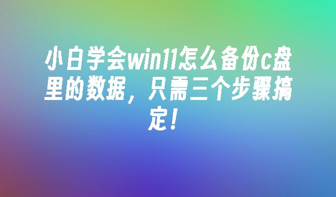 小白学会win11怎么备份c盘里的数据，只需三个步骤搞定！