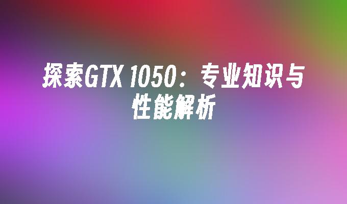 探索GTX 1050：专业知识与性能解析