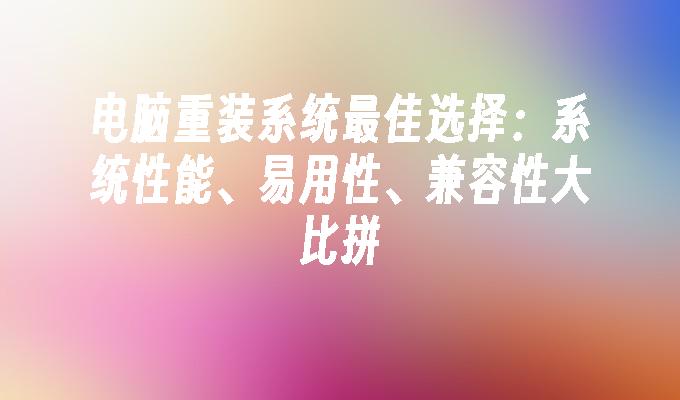 电脑重装系统最佳选择：系统性能、易用性、兼容性大比拼