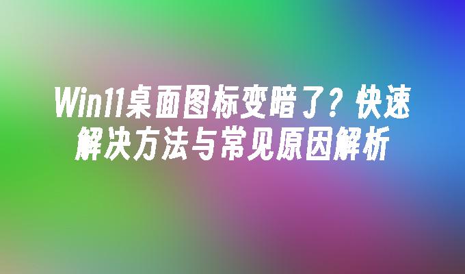 Win11桌面图标变暗了？快速解决方法与常见原因解析