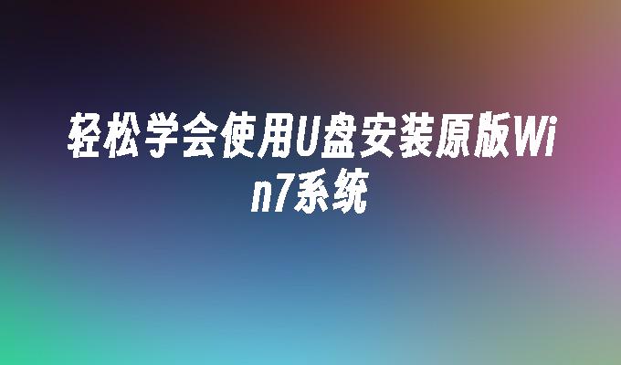 轻松学会使用U盘安装原版Win7系统