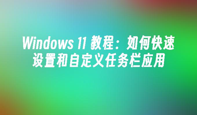 Windows 11 教程：如何快速设置和自定义任务栏应用