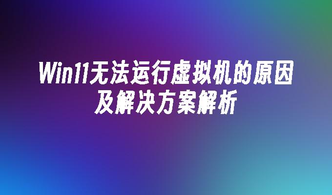 Win11无法运行虚拟机的原因及解决方案解析