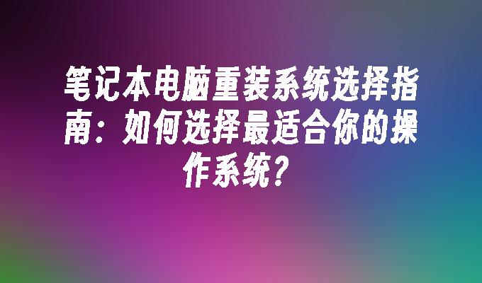 笔记本电脑重装系统选择指南：如何选择最适合你的操作系统？