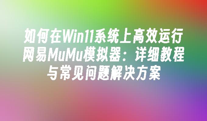 如何在Win11系统上高效运行网易MuMu模拟器