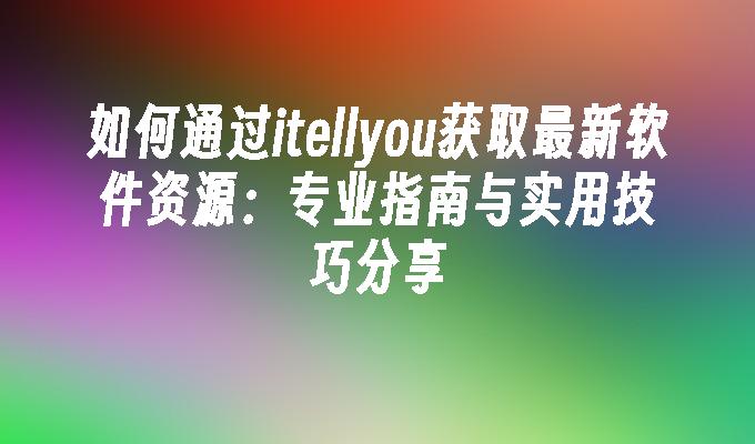 如何通过itellyou获取最新软件资源：专业指南与实用技巧分享