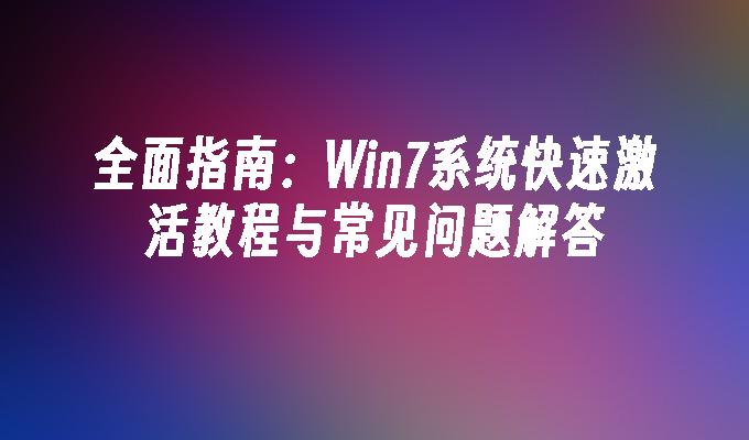 全面指南：Win7系统快速激活教程与常见问题解答