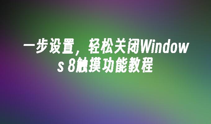 一步设置，轻松关闭Windows 8触摸功能教程