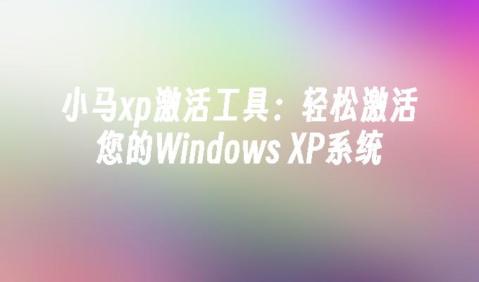 小马xp激活工具：轻松激活您的Windows XP系统