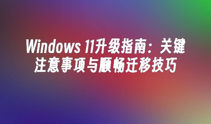 Windows 11升级指南：关键注意事项与顺畅迁移技巧