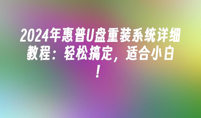 2024年惠普U盘重装系统详细教程：轻松搞定，适合小白！