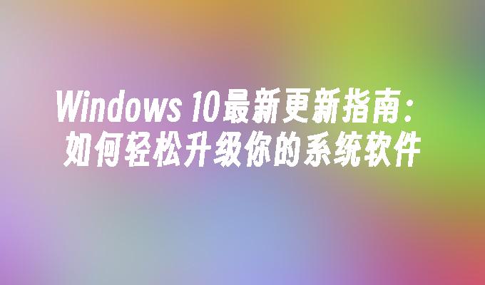 Windows 10最新更新指南：如何轻松升级你的系统软件