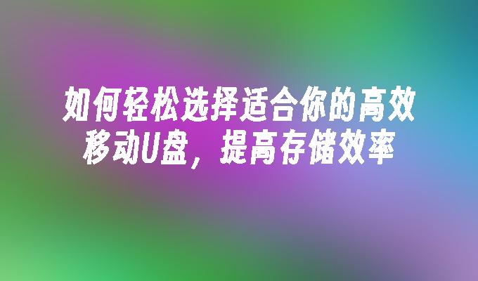 如何轻松选择适合你的高效移动U盘，提高存储效率