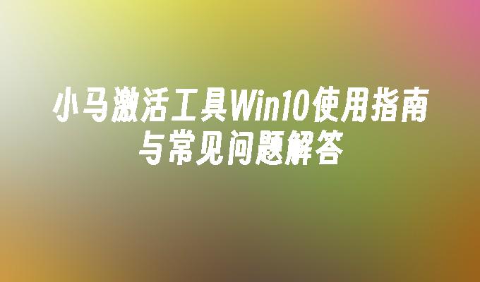 小马激活工具Win10使用指南与常见问题解答