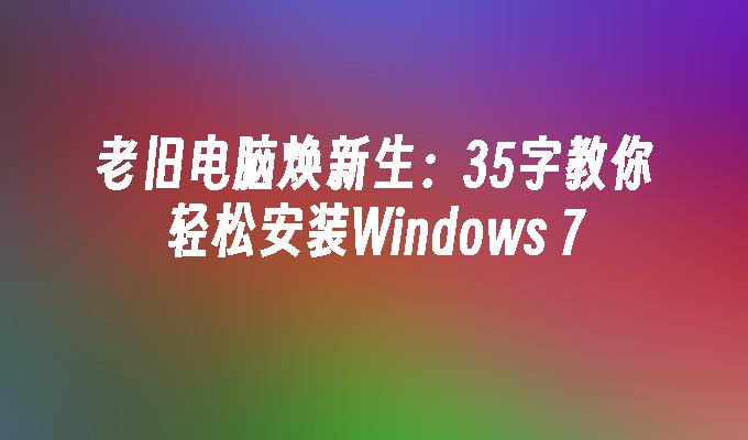 老旧电脑焕新生：35字教你轻松安装Windows 7