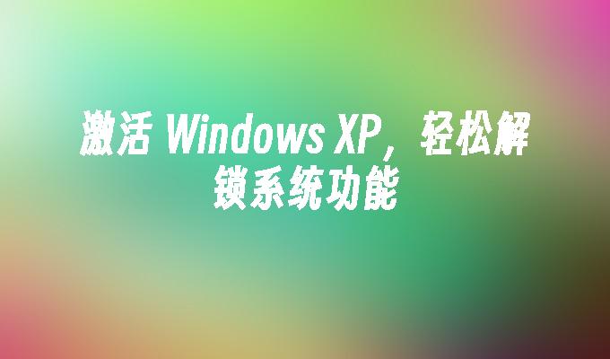 激活 Windows XP，轻松解锁系统功能