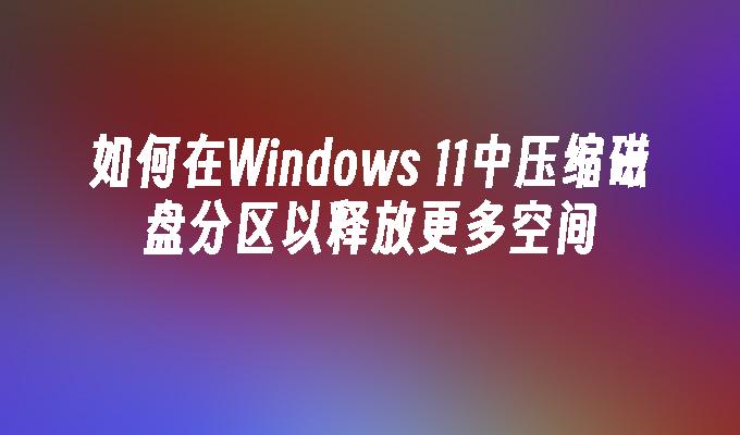 如何在Windows 11中压缩磁盘分区以释放更多空间