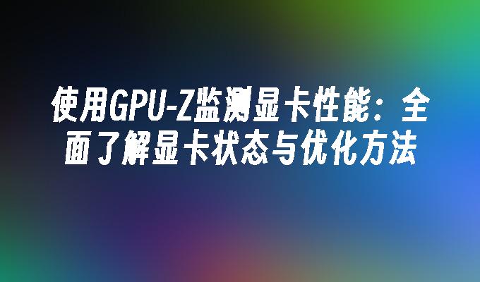 使用GPU-Z监测显卡性能：全面了解显卡状态与优化方法