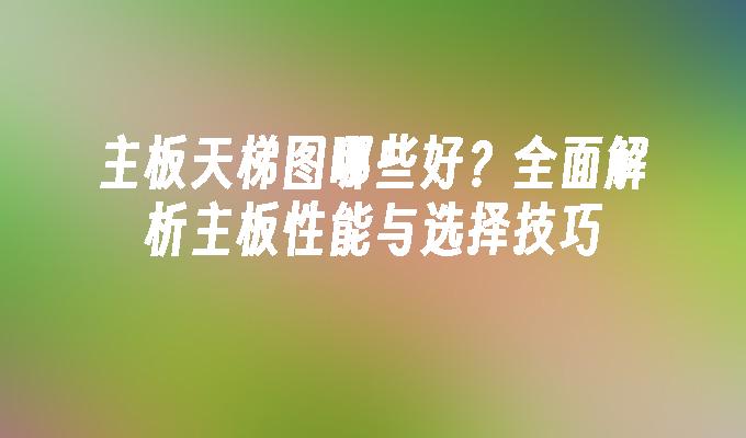 主板天梯图哪些好？全面解析主板性能与选择技巧