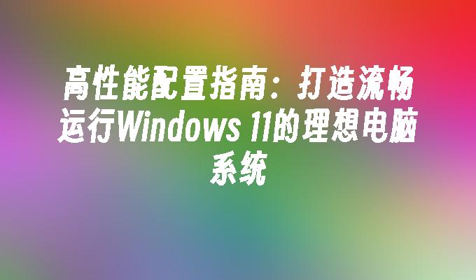 高性能配置指南：打造流畅运行Windows 11的理想电脑系统