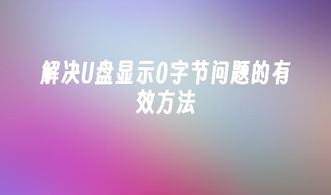 解决U盘显示0字节问题的有效方法