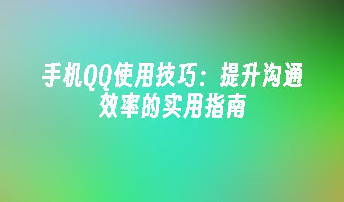 手机QQ使用技巧：提升沟通效率的实用指南