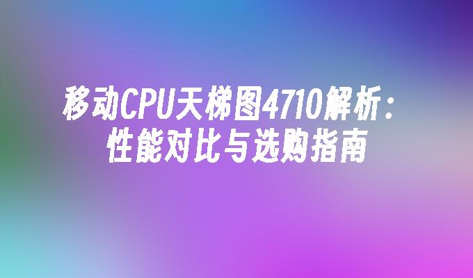 移动CPU天梯图4710解析：性能对比与选购指南