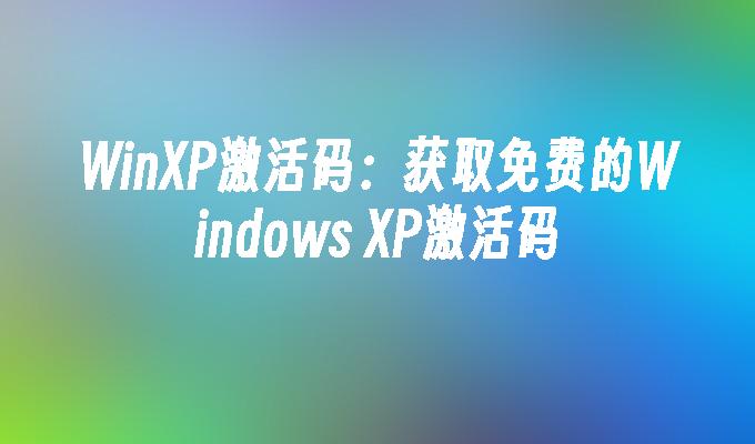 WinXP激活码：获取免费的Windows XP激活码